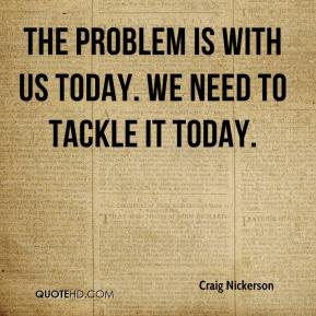 craig-nickerson-quote-the-problem-is-with-us-today-we-need-to-tackle